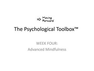 The Psychological Toolbox™
WEEK FOUR:
Advanced Mindfulness
 