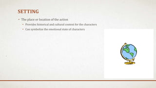 SETTING
• The place or location of the action
• Provides historical and cultural context for the characters
• Can symbolize the emotional state of characters
 