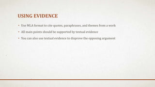 USING EVIDENCE
• Use MLA format to cite quotes, paraphrases, and themes from a work
• All main points should be supported by textual evidence
• You can also use textual evidence to disprove the opposing argument
 