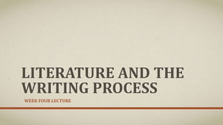 LITERATURE AND THE
WRITING PROCESS
WEEK FOUR LECTURE
 