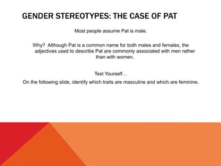 GENDER STEREOTYPES: THE CASE OF PAT
Most people assume Pat is male.
Why? Although Pat is a common name for both males and ...