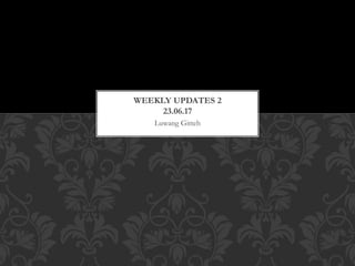 Luwang Gitteh
WEEKLY UPDATES 2
23.06.17
 