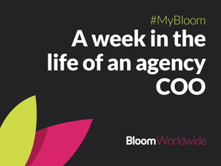 A week in the
life of an agency
COO
#MyBloom
 