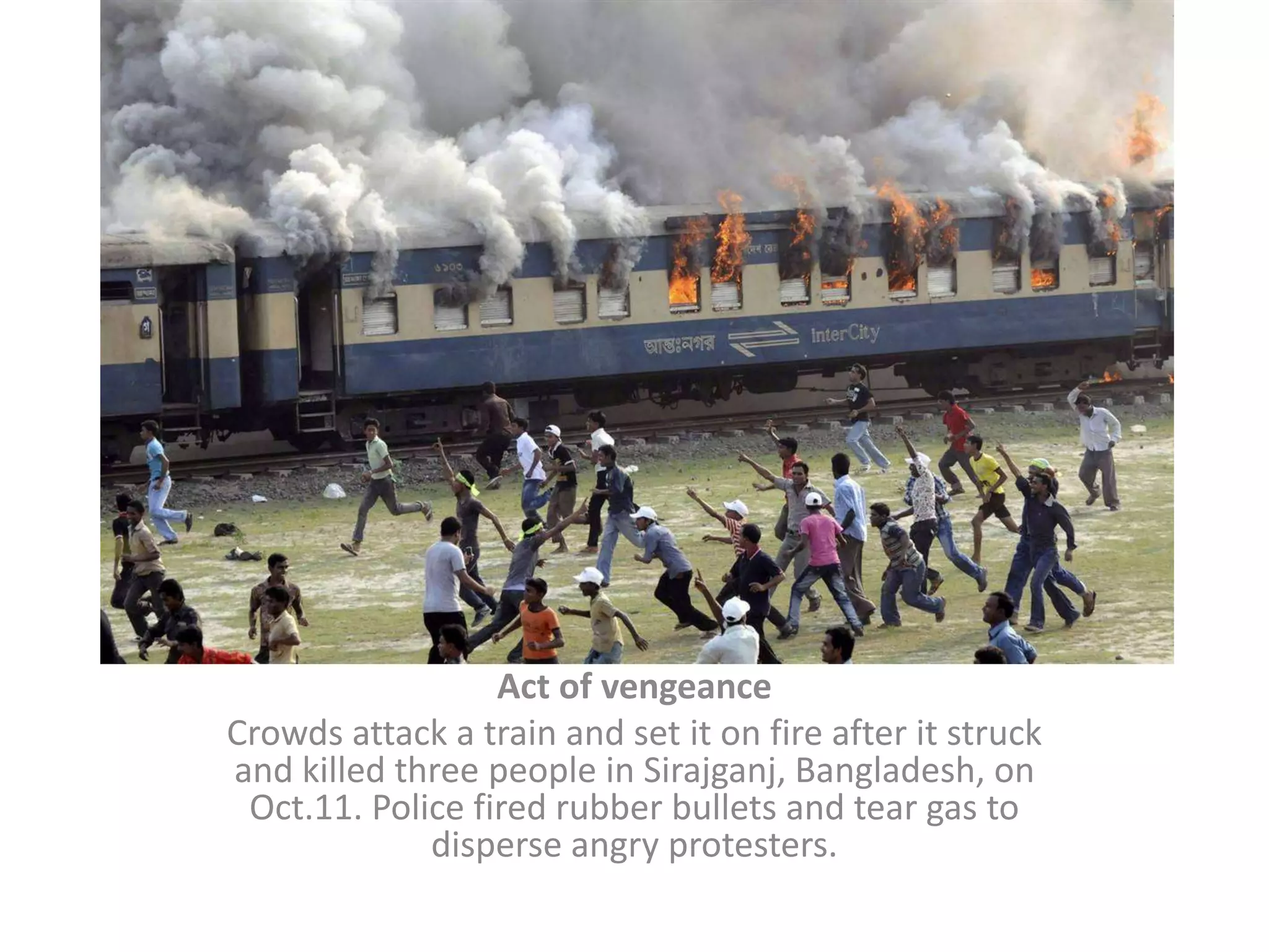 Act of vengeanceCrowds attack a train and set it on fire after it struck and killed three people in Sirajganj, Bangladesh, on Oct.11. Police fired rubber bullets and tear gas to disperse angry protesters.
