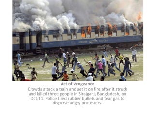 Act of vengeanceCrowds attack a train and set it on fire after it struck and killed three people in Sirajganj, Bangladesh, on Oct.11. Police fired rubber bullets and tear gas to disperse angry protesters.