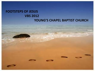 FOOTSTEPS OF JESUS
          VBS 2012
                YOUNG’S CHAPEL BAPTIST CHURCH
 