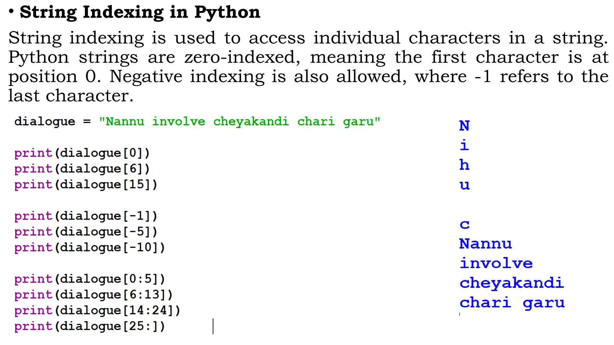 • String Indexing in Python
String indexing is used to access individual characters in a string.
Python strings are zero-indexed, meaning the first character is at
position 0. Negative indexing is also allowed, where -1 refers to the
last character.
 