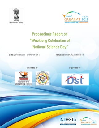 Proceedings Report on 
“Weeklong Celebration of 
National Science Day” 
Date: 28th February – 6th March, 2014 Venue: Science City, Ahmedabad 
Organized by Supported by 
 
