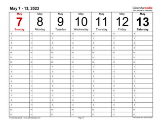 May 7 - 13, 2023
6 6 6 6 6 6 6
7 7 7 7 7 7 7
8 8 8 8 8 8 8
9 9 9 9 9 9 9
10 10 10 10 10 10 10
11 11 11 11 11 11 11
12 12 12 12 12 12 12
1 1 1 1 1 1 1
2 2 2 2 2 2 2
3 3 3 3 3 3 3
4 4 4 4 4 4 4
5 5 5 5 5 5 5
6 6 6 6 6 6 6
7 7 7 7 7 7 7
8 8 8 8 8 8 8
9 9 9 9 9 9 9
10 10 10 10 10 10 10
11 11 11 11 11 11 11
© Calendarpedia® www.calendarpedia.com Data provided 'as is' without warranty
12
Friday
10 Thursday
7
May
8 13
11
9
May May May
May
Tuesday Wednesday
May
Saturday
Page 19
Sunday Monday
May
 