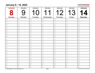 January 8 - 14, 2023
6 6 6 6 6 6 6
7 7 7 7 7 7 7
8 8 8 8 8 8 8
9 9 9 9 9 9 9
10 10 10 10 10 10 10
11 11 11 11 11 11 11
12 12 12 12 12 12 12
1 1 1 1 1 1 1
2 2 2 2 2 2 2
3 3 3 3 3 3 3
4 4 4 4 4 4 4
5 5 5 5 5 5 5
6 6 6 6 6 6 6
7 7 7 7 7 7 7
8 8 8 8 8 8 8
9 9 9 9 9 9 9
10 10 10 10 10 10 10
11 11 11 11 11 11 11
© Calendarpedia® www.calendarpedia.com Data provided 'as is' without warranty
January
Page 2
14
11
January January January
12
January
Thursday Friday
13 Saturday
Sunday Monday Tuesday Wednesday
January January
8 9 10
 