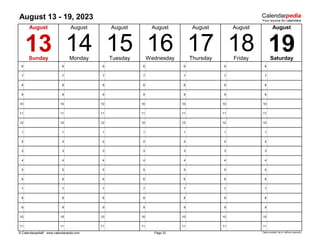 August 13 - 19, 2023
6 6 6 6 6 6 6
7 7 7 7 7 7 7
8 8 8 8 8 8 8
9 9 9 9 9 9 9
10 10 10 10 10 10 10
11 11 11 11 11 11 11
12 12 12 12 12 12 12
1 1 1 1 1 1 1
2 2 2 2 2 2 2
3 3 3 3 3 3 3
4 4 4 4 4 4 4
5 5 5 5 5 5 5
6 6 6 6 6 6 6
7 7 7 7 7 7 7
8 8 8 8 8 8 8
9 9 9 9 9 9 9
10 10 10 10 10 10 10
11 11 11 11 11 11 11
© Calendarpedia® www.calendarpedia.com Data provided 'as is' without warranty
15 18
14
13
Sunday
August
August
16 17
August August
August
19
August
Saturday
Page 33
Monday Tuesday Wednesday Thursday Friday
August
 