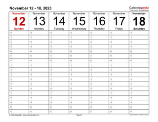 November 12 - 18, 2023
6 6 6 6 6 6 6
7 7 7 7 7 7 7
8 8 8 8 8 8 8
9 9 9 9 9 9 9
10 10 10 10 10 10 10
11 11 11 11 11 11 11
12 12 12 12 12 12 12
1 1 1 1 1 1 1
2 2 2 2 2 2 2
3 3 3 3 3 3 3
4 4 4 4 4 4 4
5 5 5 5 5 5 5
6 6 6 6 6 6 6
7 7 7 7 7 7 7
8 8 8 8 8 8 8
9 9 9 9 9 9 9
10 10 10 10 10 10 10
11 11 11 11 11 11 11
© Calendarpedia® www.calendarpedia.com Data provided 'as is' without warranty
Wednesday
November
12
November
13
Page 46
15
14
November November November November
17
Friday Saturday
16 18
November
Sunday Monday Tuesday Thursday
 
