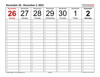 November 26 - December 2, 2023
6 6 6 6 6 6 6
7 7 7 7 7 7 7
8 8 8 8 8 8 8
9 9 9 9 9 9 9
10 10 10 10 10 10 10
11 11 11 11 11 11 11
12 12 12 12 12 12 12
1 1 1 1 1 1 1
2 2 2 2 2 2 2
3 3 3 3 3 3 3
4 4 4 4 4 4 4
5 5 5 5 5 5 5
6 6 6 6 6 6 6
7 7 7 7 7 7 7
8 8 8 8 8 8 8
9 9 9 9 9 9 9
10 10 10 10 10 10 10
11 11 11 11 11 11 11
© Calendarpedia® www.calendarpedia.com Data provided 'as is' without warranty
Page 48
Wednesday
November
November
27
November
28
Tuesday
1 2
26
November
Monday
November
Thursday
30
29 Saturday
Friday
December
December
Sunday
 