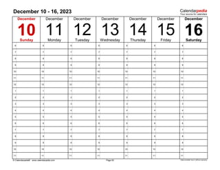 December 10 - 16, 2023
6 6 6 6 6 6 6
7 7 7 7 7 7 7
8 8 8 8 8 8 8
9 9 9 9 9 9 9
10 10 10 10 10 10 10
11 11 11 11 11 11 11
12 12 12 12 12 12 12
1 1 1 1 1 1 1
2 2 2 2 2 2 2
3 3 3 3 3 3 3
4 4 4 4 4 4 4
5 5 5 5 5 5 5
6 6 6 6 6 6 6
7 7 7 7 7 7 7
8 8 8 8 8 8 8
9 9 9 9 9 9 9
10 10 10 10 10 10 10
11 11 11 11 11 11 11
© Calendarpedia® www.calendarpedia.com Data provided 'as is' without warranty
Page 50
16
15
December
Friday Saturday
Thursday
December
14
December December
Wednesday
December
Sunday Monday Tuesday
12
10 11
December
13
December
 