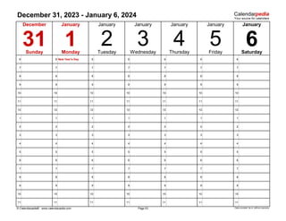 December 31, 2023 - January 6, 2024
6 6 New Year's Day 6 6 6 6 6
7 7 7 7 7 7 7
8 8 8 8 8 8 8
9 9 9 9 9 9 9
10 10 10 10 10 10 10
11 11 11 11 11 11 11
12 12 12 12 12 12 12
1 1 1 1 1 1 1
2 2 2 2 2 2 2
3 3 3 3 3 3 3
4 4 4 4 4 4 4
5 5 5 5 5 5 5
6 6 6 6 6 6 6
7 7 7 7 7 7 7
8 8 8 8 8 8 8
9 9 9 9 9 9 9
10 10 10 10 10 10 10
11 11 11 11 11 11 11
© Calendarpedia® www.calendarpedia.com Data provided 'as is' without warranty
Page 53
3
January
4 5
January
6
January
January
31 1 2
January
Thursday Friday Saturday
Sunday Monday Tuesday Wednesday
December January
 