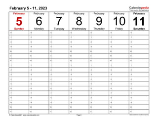 February 5 - 11, 2023
6 6 6 6 6 6 6
7 7 7 7 7 7 7
8 8 8 8 8 8 8
9 9 9 9 9 9 9
10 10 10 10 10 10 10
11 11 11 11 11 11 11
12 12 12 12 12 12 12
1 1 1 1 1 1 1
2 2 2 2 2 2 2
3 3 3 3 3 3 3
4 4 4 4 4 4 4
5 5 5 5 5 5 5
6 6 6 6 6 6 6
7 7 7 7 7 7 7
8 8 8 8 8 8 8
9 9 9 9 9 9 9
10 10 10 10 10 10 10
11 11 11 11 11 11 11
© Calendarpedia® www.calendarpedia.com Data provided 'as is' without warranty
Sunday Wednesday
6 7 8 9 10
Page 6
11
February February
February
Monday Saturday
5 Thursday Friday
Tuesday
February
February February February
 