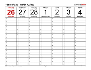February 26 - March 4, 2023
6 6 6 6 6 6 6
7 7 7 7 7 7 7
8 8 8 8 8 8 8
9 9 9 9 9 9 9
10 10 10 10 10 10 10
11 11 11 11 11 11 11
12 12 12 12 12 12 12
1 1 1 1 1 1 1
2 2 2 2 2 2 2
3 3 3 3 3 3 3
4 4 4 4 4 4 4
5 5 5 5 5 5 5
6 6 6 6 6 6 6
7 7 7 7 7 7 7
8 8 8 8 8 8 8
9 9 9 9 9 9 9
10 10 10 10 10 10 10
11 11 11 11 11 11 11
© Calendarpedia® www.calendarpedia.com Data provided 'as is' without warranty
March
28 4
March
2
March
February
Page 9
Friday Saturday
1 Thursday
February
26
February
27
Sunday Monday Tuesday Wednesday
3
March
 