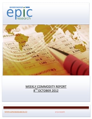 WEEKLY COMMODITY REPORT
                     8TH OCTOBER 2012




WWW.EPICRESEARCH.CO              9752199966
 