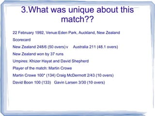 3.What was unique about this match?? 22 February 1992, Venue:Eden Park, Auckland, New Zealand 