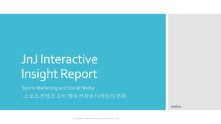 JnJ Interactive
Insight Report
Sports Marketing and Social Media
: 스포츠 컨텐츠 소비 형태 변화와 마케팅의 변화
2016.02
ⓒ Copyright All Rights Reserved by JnJ interactive., Ltd
 