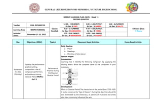 GENERAL LICERIO GERONIMO MEMORIAL NATIONAL HIGH SCHOOL
WEEKLY LEARNING PLAN (WLP) - Week 15
SECOND QUARTER
Teacher: LIRA, RICHARD M.
Classes
Handled:
12:45 – 1:30/MW(F)
Gr-Sec: 9-DAO
3:00 – 3:45 /T/TH(F)
Gr-Sec : 9-NARRA
5:40 – 6:25/MW(F)
Gr-Sec: 9-BALITE
Advisory Class:
9-Narra
Learning Area: MAPEH 9(MUSIC)
1:30 – 2:15/MW(F)
Gr-Sec: 9-KAMAGONG
4:10 – 4:55 /T/TH(F)
Gr-Sec : 9-YAKAL
Inclusive
Dates:
November 21-25, 2022
2:15 – 3:00 /MW(F)
Gr-Sec : 9-MAHOGANY
4:55 – 5:40 /MW(F)
Gr-Sec : 9-AGOHO
Day Objectives: (MELC) Topic/s Classroom Based Activities Home Based Activity
November
21, 2022
(Monday)
Explains the performance
practice (setting,
composition, role of
composers/performers,
and audience) during
Classical Period MU9CL-
IIa-f-3
Performance
Practice During
the Classical
Musical Period
Daily Routine:
a. Prayer
b. Greetings
c. Checking of attendance
Session Proper:
Introduction
Learning Task 1: Identify the following composers by supplying the
missing letters. Write the complete name of the composers in your
notebook.
Development
Music in Classical Period The classical era is the period from 1750-1820.
It is also known as the “Age of Reason”. During that day, the cultural life
was dominated by the aristocracy, as patrons of musicians and artists
who have commonly influenced the arts.
 