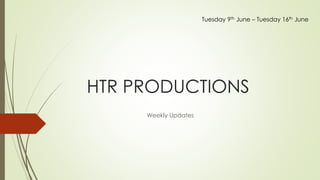 HTR PRODUCTIONS
Weekly Updates
Tuesday 9th June – Tuesday 16th June
 