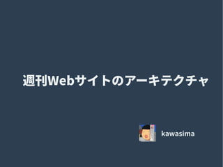 週刊Webサイトのアーキテクチャ
kawasima
 