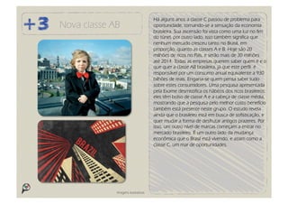 Há alguns anos a classe C passou de problema para
Nova classe AB                      oportunidade, tornando-se a sensação da economia
                                    brasileira. Sua ascensão foi vista como uma luz no fim
                                    do túnel, por outro lado, isso também significa que
                                    nenhum mercado cresceu tanto no Brasil, em
                                    proporção, quanto as classes A e B. Hoje são 20
                                    milhões de ricos no País, e serão mais de 30 milhões
                                    até 2014. Todas as empresas querem saber quem é e o
                                    que quer a classe AB brasileira, já que este perfil é
                                    responsável por um consumo anual equivalente a 930
                                    bilhões de reais. Engana-se quem pensa saber tudo
                                    sobre estes consumidores. Uma pesquisa apresentada
                                    pela Exame desmistifica os hábitos dos ricos brasileiros:
                                    eles têm bolso de classe A e a cabeça de classe média,
                                    mostrando que a pesquisa pelo melhor custo benefício
                                    também está presente neste grupo. O estudo revela
                                    ainda que o brasileiro está em busca de sofisticação, e
                                    quer mudar a forma de desfrutar antigos prazeres. Por
                                    isso, um outro nível de marcas começam a entrar no
                                    mercado brasileiro. É um outro lado da mudança
                                    econômica que o Brasil está vivendo, e assim como a
                                    classe C, um mar de oportunidades.




             Imagens ilustrativas
 