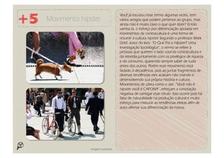 Você já escutou esse termo algumas vezes, tem
Movimento hipster                   vários amigos que podem pertence ao grupo, mas
                                    ainda não é muito claro o que quer dizer? Então
                                    vamos lá, o esforço por diferenciação apoiada em
                                    movimentos de contracultura é uma forma de
                                    resumir a cultura hipster. Segundo o professor Mark
                                    Greif, autor do livro “O Que Foi o Hipster? Uma
                                    Investigação Sociológica”, o termo se refere à
                                    pessoas que querem o lado cool da contracultura e
                                    da rebeldia juntamente com os privilégios de riqueza
                                    e do consumo, querendo sempre saber de tudo
                                    antes dos outros. Porém esse movimento está
                                    fadado à decadência, pois ao juntar fragmentos de
                                    diversas tendências eles acabam não criando e
                                    desenvolvendo sua própria história e cultura.
                                    Movimentos de sátira como o site ,“Você não é
                                    hipster, você é CAFONA” ,reforçam a conotação
                                    negativa de carregar esse rótulo. Isso ocorre pois há
                                    falta de naturalidade na produção cultural e muito
                                    esforço para misturar as tendências eleitas afim de
                                    auto-afirmar sua diferenciação da massa.




             Imagens ilustrativas
 