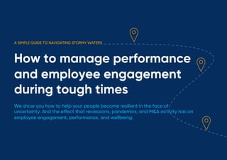 A SIMPLE GUIDE TO NAVIGATING STORMY WATERS
How to manage performance
and employee engagement
during tough times
We show you how to help your people become resilient in the face of
uncertainty. And the effect that recessions, pandemics, and M&A activity has on
employee engagement, performance, and wellbeing.
 