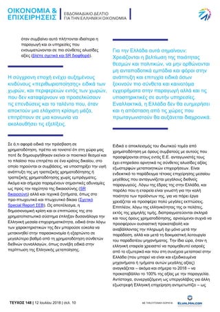 TEYXΟΣ 148 | 12 Ιουλίου 2018 | σελ. 10 ΜΕ ΤΗΝ ΕΥΓΕΝΙΚΗ ΧΟΡΗΓΙΑ:
όταν συμβαίνει αυτό πλήττονται ιδιαίτερα η
παραγωγή και οι υπηρεσίες που
ενσωματώνονται σε πιο σύνθετες αλυσίδες
αξίες (βλέπε σχετικά και SR διαφθορά).
Η σύγχρονη εποχή ενέχει αυξημένους
κινδύνους «περιθωριοποίησης» ειδικά των
χωρών, και περιφερειών εντός των χωρών,
που δεν καταφέρνουν να προσελκύσουν
τις επενδύσεις και το ταλέντο που, όταν
αποκτούν μια ελάχιστη κρίσιμη μάζα,
επιτρέπουν σε μια κοινωνία να
ακολουθήσει τις εξελίξεις.
Σε ό,τι αφορά ειδικά την πρόσβαση σε
χρηματοδότηση, πρέπει να τονιστεί ότι στη χώρα μας
ποτέ δε δημιουργήθηκαν εκείνοι οι ποιοτικοί θεσμοί και
το πλαίσιο που επιτρέπει σε ένα κράτος δικαίου, στο
οποίο τηρούνται οι συμβάσεις, να υποστηρίξει την υγιή
ανάπτυξη της μη τραπεζικής χρηματοδότησης ή
τραπεζικής χρηματοδότησης χωρίς εμπράγματες.
Ακόμα και σήμερα παραμένουν σημαντικές αδυναμίες
ως προς την ταχύτητα της δικαιοσύνης (SR
δικαιοσύνη) αλλά και τεχνικά ζητήματα, όπως στο
προ-πτωχευτικό και πτωχευτικό δίκαιο (Σχετικό
Special Report ΣΕΒ). Ως αποτέλεσμα, η
δημοσιονομική κρίση και οι επιπτώσεις της στο
χρηματοπιστωτικό σύστημα έπληξαν δυσανάλογα την
Ελληνική μεσαία επιχειρηματικότητα, ειδικά όταν λόγω
των χαρακτηριστικών της δεν μπορούσε εύκολα να
μετακινηθεί στην παραοικονομία ή εξαρτώντο σε
μεγαλύτερο βαθμό από τη χρηματοδότηση σύνθετών
διεθνών συναλλαγών, όπως συνέβη ειδικά στην
περίπτωση της Ελληνικής μεταποίησης.
Για την Ελλάδα αυτά σημαίνουν:
Χρειάζονται η βελτίωση της ποιότητας
θεσμών και πολιτικών, να μην ορθώνονται
μη ανταποδοτικά εμπόδια και φόροι στην
ανάπτυξη και επιτυχία ειδικά όσων
ξεκινούν πιο σύνθετα και καινοτόμα
εγχειρήματα στην παραγωγή αλλά και τις
υποστηρικτικές σε αυτήν υπηρεσίες.
Εναλλακτικά, η Ελλάδα δεν θα ευημερήσει
και η απόσταση από τις χώρες που
πρωταγωνιστούν θα αυξάνεται διαχρονικά.
Ειδικά ο αποκλεισμός του ιδιωτικού τομέα από
χρηματοδότηση με όρους συμβατούς με αυτούς που
προσφέρονται στους εντός Ε.Ε. ανταγωνιστές τους
έχει επηρεάσει αρνητικά τις σύνθετες αλυσίδες αξίας
εξωστερφών μεταποιητικών επιχειρήσεων. Είναι
ενδεικτικό το παράδειγμα τέτοιας επιχείρησης μεσαίου
μεγέθους που ανταγωνίζεται μεγάλους διεθνείς
παραγωγούς. Λόγω της έδρας της στην Ελλάδα, και
παρόλο που η εταιρεία είναι γνωστή για την καλή
ποιότητα των προϊόντων της, για να πάρει έργα
χρειάζεται να προσφέρει πολύ μεγάλες εκπτώσεις.
Επιπλέον, λόγω της ελληνικότητας της οι πελάτες,
εκτός της χαμηλής τιμής, διαπραγματεύονται σκληρά
και τους όρους χρηματοδότησης, αρνούμενοι συχνά να
προσφέρουν ουσιαστική προκαταβολή και
αναβάλλοντας την πληρωμή όχι μόνο μετά την
παράδοση, αλλά και μετά τη δοκιμαστική λειτουργία
του παραδοτέου μηχανήματος. Την ίδια ώρα, όταν η
ελληνική εταιρεία χρειαστεί να προμηθευτεί εισροές
από το εξωτερικό και που στη συνέχεια μεταποιεί στην
Ελλάδα (που μπορεί να είναι και εξειδικευμένα
μηχανήματα ή τμήματα αυτών μεγάλης αξίας)
αναγκάζεται – ακόμα και σήμερα το 2018 – να
προκαταβάλλει το 100% της αξίας με την παραγγελία.
Αντίστοιχα, συνεργαζόμενη ως υπεργολάβος για άλλη
εξωστρεφή Ελληνική επιχείρηση αντιμετωπίζει – ως
 
