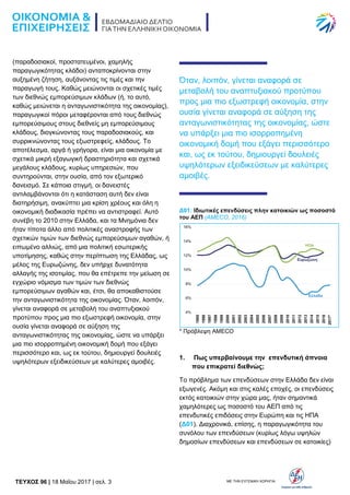 TEYXΟΣ 96 | 18 Μαΐου 2017 | σελ. 3 ΜΕ ΤΗΝ ΕΥΓΕΝΙΚΗ ΧΟΡΗΓΙΑ:
(παραδοσιακοί, προστατευμένοι, χαμηλής
παραγωγικότητας κλάδοι) ανταποκρίνονται στην
αυξημένη ζήτηση, αυξάνοντας τις τιμές και την
παραγωγή τους. Καθώς μειώνονται οι σχετικές τιμές
των διεθνώς εμπορεύσιμων κλάδων (ή, το αυτό,
καθώς μειώνεται η ανταγωνιστικότητα της οικονομίας),
παραγωγικοί πόροι μεταφέρονται από τους διεθνώς
εμπορεύσιμους στους διεθνείς μη εμπορεύσιμους
κλάδους, διογκώνοντας τους παραδοσιακούς, και
συρρικνώνοντας τους εξωστρεφείς, κλάδους. Το
αποτέλεσμα, αργά ή γρήγορα, είναι μια οικονομία με
σχετικά μικρή εξαγωγική δραστηριότητα και σχετικά
μεγάλους κλάδους, κυρίως υπηρεσιών, που
συντηρούνται, στην ουσία, από τον εξωτερικό
δανεισμό. Σε κάποια στιγμή, οι δανειστές
αντιλαμβάνονται ότι η κατάσταση αυτή δεν είναι
διατηρήσιμη, ανακύπτει μια κρίση χρέους και όλη η
οικονομική διαδικασία πρέπει να αντιστραφεί. Αυτό
συνέβη το 2010 στην Ελλάδα, και τα Μνημόνια δεν
ήταν τίποτα άλλο από πολιτικές αναστροφής των
σχετικών τιμών των διεθνώς εμπορεύσιμων αγαθών, ή
ειπωμένο αλλιώς, από μια πολιτική εσωτερικής
υποτίμησης, καθώς στην περίπτωση της Ελλάδας, ως
μέλος της Ευρωζώνης, δεν υπήρχε δυνατότητα
αλλαγής της ισοτιμίας, που θα επέτρεπε την μείωση σε
εγχώριο νόμισμα των τιμών των διεθνώς
εμπορεύσιμων αγαθών και, έτσι, θα αποκαθιστούσε
την ανταγωνιστικότητα της οικονομίας. Όταν, λοιπόν,
γίνεται αναφορά σε μεταβολή του αναπτυξιακού
προτύπου προς μια πιο εξωστρεφή οικονομία, στην
ουσία γίνεται αναφορά σε αύξηση της
ανταγωνιστικότητας της οικονομίας, ώστε να υπάρξει
μια πιο ισορροπημένη οικονομική δομή που εξάγει
περισσότερο και, ως εκ τούτου, δημιουργεί δουλειές
υψηλότερων εξειδικεύσεων με καλύτερες αμοιβές.
Όταν, λοιπόν, γίνεται αναφορά σε
μεταβολή του αναπτυξιακού προτύπου
προς μια πιο εξωστρεφή οικονομία, στην
ουσία γίνεται αναφορά σε αύξηση της
ανταγωνιστικότητας της οικονομίας, ώστε
να υπάρξει μια πιο ισορροπημένη
οικονομική δομή που εξάγει περισσότερο
και, ως εκ τούτου, δημιουργεί δουλειές
υψηλότερων εξειδικεύσεων με καλύτερες
αμοιβές.
Δ01: Ιδιωτικές επενδύσεις πλην κατοικιών ως ποσοστό
του ΑΕΠ (AMECO, 2016)
* Πρόβλεψη AMECO
1. Πως υπερβαίνουμε την επενδυτική άπνοια
που επικρατεί διεθνώς;
Το πρόβλημα των επενδύσεων στην Ελλάδα δεν είναι
εξωγενές. Ακόμη και στις καλές εποχές, οι επενδύσεις
εκτός κατοικιών στην χώρα μας, ήταν σημαντικά
χαμηλότερες ως ποσοστό του ΑΕΠ από τις
επενδυτικές επιδόσεις στην Ευρώπη και τις ΗΠΑ
(Δ01). Διαχρονικά, επίσης, η παραγωγικότητα του
συνόλου των επενδύσεων (κυρίως λόγω υψηλών
δημοσίων επενδύσεων και επενδύσεων σε κατοικίες)
 