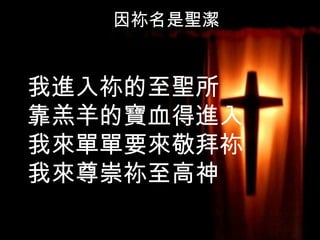 我進入祢的至聖所 靠羔羊的寶血得進入 我來單單要來敬拜祢 我來尊崇祢至高神 因祢名是聖潔 因祢名是聖潔 