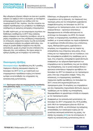 TEYXΟΣ 82 | 2 Φεβρουαρίου 2017 | σελ. 8 ΜΕ ΤΗΝ ΕΥΓΕΝΙΚΗ ΧΟΡΗΓΙΑ:
Μια ενδεχόμενη εξήγηση πιθανόν να είναι και η μεγάλη
αύξηση των αφίξεων από το εξωτερικό, με ταυτόχρονη
καταγεγραμμένη μείωση των εσόδων από τον
τουρισμό κατά €1 δισ. περίπου, που δεν επιτρέπει τον
ασφαλή προσδιορισμό των μεταβολών του διαθέσιμου
εισοδήματος σε ορισμένες κατηγορίες επαγγελματιών.
Σε κάθε περίπτωση, με την αναμενόμενη συμπίεση του
διαθεσίμου εισοδήματος το 2017 λόγω αύξησης
φόρων-εισφορών και περικοπής συντάξεων, και με τις
μικρές επιχειρήσεις και τους ελεύθερους επαγγελματίες
σε απόγνωση, αναρωτιέται κανείς πως θα συντελεσθεί
η αναμενόμενη αύξηση του ρυθμού ανάπτυξης, που
ακόμη σε μεγάλο βαθμό στηρίζεται στην ιδιωτική
κατανάλωση, χωρίς να μπορεί να γίνει επίκληση στις
εξαγωγές που, ενώ αυξάνουν, δεν έχουν ακόμη το
κρίσιμο μέγεθος για να στηρίξουν την ανάπτυξη.
Οικονομικές εξελίξεις
Οικονομικό κλίμα: Αμετάβλητος στις 95,1 μονάδες
παρέμεινε ο δείκτης οικονομικού κλίματος τον
Ιανουάριο του 2017 (Δ13), με τη βελτίωση των
επιχειρηματικών προσδοκιών κυρίως στο λιανικό
εμπόριο να αντισταθμίζει την υποχώρηση της
καταναλωτικής εμπιστοσύνης.
Ειδικότερα, στη βιομηχανία οι εκτιμήσεις των
επιχειρήσεων για τις εξαγωγές, την παραγωγή τους
προσεχείς μήνες και την απασχόληση εμφανίζονται
ελαφρά βελτιωμένες τον Ιανουάριο του 2017 σε
σύγκριση με τον προηγούμενο μήνα, ενώ τα σχετικά
ισοζύγια θετικών – αρνητικών απαντήσεων
διαμορφώνονται σε επίπεδα καλύτερα από τα
αντίστοιχα του Ιανουαρίου του 2016. Στο λιανικό
εμπόριο, οι επιχειρηματικές προσδοκίες κινούνται
ανοδικά, με το γενικό ισοζύγιο του τομέα να βρίσκεται
σε υψηλότερο επίπεδο από όλους τους υπόλοιπους
τομείς. Ιδιαίτερα βελτιωμένες εμφανίζονται οι
εκτιμήσεις των επιχειρήσεων για την πορεία της
απασχόλησης τους επόμενους τρεις μήνες, όπως
επίσης και των παραγγελιών και των πωλήσεων, ενώ
δεν καταγράφεται μεταβολή στις προβλέψεις για τις
τιμές. Στις υπηρεσίες, καταγράφεται οριακή βελτίωση
αναφορικά με την τρέχουσα δραστηριότητα των
επιχειρήσεων και τις προσδοκίες τους για την εξέλιξη
της απασχόλησης, ενώ το γενικό ισοζύγιο θετικών –
αρνητικών απαντήσεων παραμένει αμετάβλητο τον
Ιανουάριο του 2017 σε σύγκριση με τον προηγούμενο
μήνα, όταν είχε υποχωρήσει ελαφρά. Τέλος, στις
κατασκευές, οι επιχειρηματικές προσδοκίες
παρέμειναν σχεδόν αμετάβλητες τον Ιανουάριο του
2017, έπειτα από σημαντική βελτίωση τον
προηγούμενο μήνα. Οι εκτιμήσεις των επιχειρήσεων
για νέες παραγγελίες παρουσίασαν βελτίωση, όμως οι
προβλέψεις για την εξέλιξη της απασχόλησης
διαμορφώθηκαν σε χαμηλότερο επίπεδο σε σύγκριση
με τον προηγούμενο μήνα.
Αναφορικά με την καταναλωτική εμπιστοσύνη, τον
Ιανουάριο του 2017 υποχώρησε στις -67,8 μονάδες
(από -64,4 τον προηγούμενο μήνα και -63,9 τον
Ιανουάριο του 2016), ως αποτέλεσμα της αυξημένης
απαισιοδοξίας των νοικοκυριών κυρίως για την
γενικότερη οικονομική κατάσταση της χώρας, την
εξέλιξη της ανεργίας (Δ14) και την αποταμίευση. Η
πορεία της καταναλωτικής εμπιστοσύνης από το
Δ13. Οικονομικό κλίμα και επιχειρηματικές προσδοκίες
στους βασικούς τομείς (DG-ECFIN, ΙΟΒΕ, Ιαν. 2016)
 