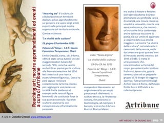 Foto: “Testa di fata”
La vitalità della scultura
29 Giu-29 Set 2013
Palazzo de’ Mayo – S.E.T.
Spazio Esposizioni
Temporanee,
Chieti
“Reaching art” è la rubrica in
collaborazione con Artribune
dedicata ad un approfondimento
sul pensiero e le opere degli artisti
esposti nelle principali mostre
organizzate sul territorio nazionale.
Questa settimana:
“La vitalità della scultura”
29 giugno-29 settembre 2013
Palazzo de’ Mayo – S.E.T. Spazio
Esposizioni Temporanee, Chieti
Emilio Greco (Catania, 1913-Roma,
1995) è stato senza dubbio uno dei
maggiori scultori italiani del
secondo ‘900, come ha sancito
anche il Gran premio per la scultura
alla Biennale veneziana del 1956.
Nel contesto di una ricerca
essenzialmente figurativa, Greco ha
però saputo rinnovare
costantemente la forma plastica
per raggiungere una pienezza e
totalità di vita (evidente ad
esempio nelle sensuali figure
femminili) che costituisce forse la
sua qualità essenziale. Il grande
scultore catanese ha così
conquistato una cifra totalmente
personale
muovendosi liberamente ed
originalmente fra un ampio
panorama di riferimenti: la
scultura etrusca, la ritrattistica
romana, il manierismo (il
Giambologna, ad esempio), il
barocco, le ricerche di Arturo
Martini, Marino Marini,
A cura di Claudia Giraud; www.artribune.com
pag. 18
ma anche di Moore e Pevsner.
Dall’opera scultorea di Greco
promanano una profonda carica
di umanità, una misura classica e
una dolce sensualità, nonché una
vena malinconica, che rivelano
un’attitudine lirica confermata
anche dalla sua vocazione di
poeta, sia pur umile ed appartato
a cospetto della sua attività
maggiore. La mostra “La vitalità
della scultura”, nel celebrarne il
centenario della nascita, vuole
documentare quasi quarant’anni
di inesausta attività creativa, dal
1947 al 1983. Si tratta di
un’esposizione che,
concentrandosi sul tema del
corpo, presenterà sedici sculture
fra bronzi, terrecotte, gessi e
cementi, oltre ad un pregevole
gruppo di 26 disegni di soggetto
sportivo. Tutti provenienti dagli
Archivi Greco di Roma, dal Museo
Emilio Greco di Orvieto e da
collezioni private.
ART WEEKLY – 24 GIUGNO 2013
 