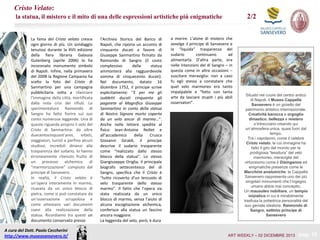 Cristo Velato:
2/2

la statua, il mistero e il mito di una delle espressioni artistiche più enigmatiche

La fama del Cristo velato cresce
ogni giorno di più. Un sondaggio
tenutosi durante la XVII edizione
della fiera libraria Galassia
Gutenberg (aprile 2006) lo ha
incoronato monumento simbolo
di Napoli. Infine, nella primavera
del 2008 la Regione Campania ha
scelto la foto del Cristo di
Sanmartino per una campagna
pubblicitaria volta a rilanciare
l’immagine della città, mortificata
dalla nota crisi dei rifiuti. Lo
sperimentatore Raimondo di
Sangro ha fatto fiorire sul suo
conto numerose leggende. Una di
queste riguarda proprio il velo del
Cristo di Sanmartino: da oltre
duecentocinquant’anni,
infatti,
viaggiatori, turisti e perfino alcuni
studiosi, increduli dinanzi alla
trasparenza del sudario, lo hanno
erroneamente ritenuto frutto di
un processo alchemico di
“marmorizzazione” compiuto dal
principe di Sansevero.
In realtà, il Cristo velato è
un’opera interamente in marmo,
ricavata da un unico blocco di
pietra, come si può constatare da
un’osservazione scrupolosa e
come attestano vari documenti
coevi alla realizzazione della
statua. Ricordiamo tra questi un
documento conservato presso

A cura del Dott. Paolo Ceccherini
http://www.museosansevero.it/

l’Archivio Storico del Banco di
Napoli, che riporta un acconto di
cinquanta ducati a favore di
Giuseppe Sanmartino firmato da
Raimondo di Sangro (il costo
complessivo
della
statua
ammonterà alla ragguardevole
somma di cinquecento ducati).
Nel documento, datato 16
dicembre 1752, il principe scrive
esplicitamente: “E per me gli
suddetti ducati cinquanta gli
pagarete al Magnifico Giuseppe
Sanmartino in conto della statua
di Nostro Signore morto coperta
da un velo ancor di marmo…”.
Anche nelle lettere spedite al
fisico Jean-Antoine Nollet e
all’accademico
della
Crusca
Giovanni Giraldi, il principe
descrive il sudario trasparente
come “realizzato dallo stesso
blocco della statua”. Lo stesso
Giangiuseppe Origlia, il principale
biografo settecentesco del di
Sangro, specifica che il Cristo è
“tutto ricoverto d’un lenzuolo di
velo trasparente dello stesso
marmo”. Il fatto che l’opera sia
stata realizzata da un unico
blocco di marmo, senza l’aiuto di
alcuna escogitazione alchemica,
conferisce alla statua un fascino
ancora maggiore.
La leggenda del velo, però, è dura

a morire. L’alone di mistero che
avvolge il principe di Sansevero e
la “liquida” trasparenza del
sudario
continuano
ad
alimentarla. D’altra parte, era
nelle intenzioni del di Sangro – in
questa come in altre occasioni –
suscitare meraviglia: non a caso
fu egli stesso a constatare che
quel velo marmoreo era tanto
impalpabile e “fatto con tanta
arte da lasciare stupiti i più abili
osservatori”.

Situato nel cuore del centro antico
di Napoli, il Museo Cappella
Sansevero è un gioiello del
patrimonio artistico internazionale.
Creatività barocca e orgoglio
dinastico, bellezza e mistero
s’intrecciano creando qui
un’atmosfera unica, quasi fuori dal
tempo.
Tra i capolavori, come il celebre
Cristo velato, la cui immagine ha
fatto il giro del mondo per la
prodigiosa “tessitura” del velo
marmoreo, meraviglie del
virtuosismo come il Disinganno ed
enigmatiche presenze come le
Macchine anatomiche, la Cappella
Sansevero rappresenta uno dei più
singolari monumenti che l’ingegno
umano abbia mai concepito.
Un mausoleo nobiliare, un tempio
iniziatico in cui è mirabilmente
trasfusa la poliedrica personalità del
suo geniale ideatore: Raimondo di
Sangro, settimo principe di
Sansevero

ART WEEKLY – 02 DICEMBRE 2013

pag. 10

 
