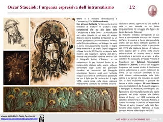 Oscar Staccioli: l’urgenza espressiva dell’intrarealismo

2/2

Moro e il ministro dell’Industria e
Commercio, l’On. Giulio Andreotti.
Con gli anni Settanta l’artista avvia i primi
tentativi di tradurre in scultura l’idea
compositiva che sta alla base delle
Cartopitture e delle Civiltà. Le microfusioni
nel calco ricavato in un osso di seppia,
dilatano così la dialettica di Staccioli su un
piano prospettico potenzialmente infinito,
nelle fitte dentellature, nel dialogo fra vuoti
e pieni, minuziosamente lavorati e degne
della maestria di un orafo. Dopo i soggiorni
a New York del 1970 ed in occasione della
mostra alla Lippmann Gallery del 1971,
strinse una profonda e cordiale amicizia con
il fotografo Arthur d’Arazien, la cui
conoscenza fu per Staccioli fonte di un
instancabile dialogo sullo spazio urbano,
alimentato dagli scatti dei panorami
cittadini ed industriali del fotografo
americano. Sempre negli anni Settanta
esegue una serie di commissioni pubbliche
fra cui il Palio per la carriera del 2 Luglio
1972: opera unica nella storia paliesca,
interamente costituito da formelle in rame

sbalzato e smalti, applicate su una stoffa di
seta e oro tessuta su un telaio
cinquecentesco in omaggio alla figura del
beato Bernardo Tolomei.
La maturità stilistica corrisponde al suo
lento e consapevole distacco dal sistema
dell’arte: le mostre si fanno più sporadiche
anche per via della notevole quantità di
commissioni pubbliche; dopo la personale
del 1973 alla Galleria Cairola di Milano,
dove espone per la prima volta alcune
micro-sculture in bronzo oltre a molte
cartopitture e incisioni su acciaio, e altre
collettive fra cui quella a Palazzo Pretorio di
Poggibonsi con Calonaci, Montagnani,
Guttuso e Cesarini, si ritira con maggiore
frequenza nel nuovo studio di Bulcianino,
eremo cateriniano a pochi chilometri da
Siena. Da qui Staccioli contempla la sua
città distesa addormentata sulle dolci
colline e sui campi che misurano da secoli
con la loro mutevolezza il passare del
tempo e delle stagioni. Gli anni Novanta
sono contraddistinti dai frequenti soggiorni
a Battipaglia e a Paestum, ove recupera una
figurazione più misurata rispetto alle opere
giovanili: nel 1993 espone alla Galleria
Ariane di Parigi; nel 1998 partecipa alla
collettiva di Ginevra al Palais des Nations, e
l’anno successivo è invitato all’esposizione
“Ocean et autre images” nelle sale Twin
Towers della Galerie Petronas a Kuala
Lampur. Muore a Battipaglia nel 2002.

A cura della Dott. Paolo Ceccherini
http://www.sienalibri.it/libri.php?ID=1044

ART WEEKLY – 02 DICEMBRE 2013

pag. 15

 