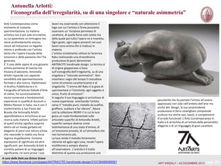 Antonella Arlotti:
l’iconografia dell’irregolarità, su di una singolare e “naturale asimmetria”
Arte Contemporanea come
momento di costante
sperimentazione. La materia
artistica non è più solo strumento
su cui paventare un immagine ma
viene profondamente vissuta,
riesce ad instaurare un legame
intimo e profondo con l’artista
tanto che l’opera trasuda delle
emozioni e della passione che l’ha
generata.
E’ il caso delle opere di una giovane
artista parmense di nascita ma
friulana d’adozione, Antonella
Arlotti risponde con sapiente
sensibilità alla sperimentazione
formale e alla ricerca. Diplomatasi
in Grafica Pubblicitaria e in
Fotografia all’Istituto Statale d’Arte
di Udine, ha successivamente
avuto numerose e fondamentali
esperienze in qualità di Account e
Media Planner in Italia, ma è con il
trasferimento a San Paolo del
Brasile che Antonella Arlotti
approfondisce e arricchisce la sua
ricerca sulla materia. Infatti parlare
di quest’artista significa scoprire
dietro ad un modo garbato ed
elegante di porsi una natura schiva
che nasconde in realtà una forza
segnica stupefacente. Esistono
espressioni di significato ed altre
significanti: per Antonella Arlotti è
corretto parlare di un linguaggio
significante, ne sono prova i suoi

lavori ma osservando con attenzione il
logo con cui l’artista si firma possiamo
osservare un ‘incisione permeata di
carattere, di quella forza solo celata ma
della quale poi tutta l’opera ne è investita.
Ogni gesto, ogni segno presenti nei suoi
lavori sono anima che si traduce in
materia.
L’artista inizialmente utilizza la Ceramica
Raku realizzando una straordinaria
produzione di pezzi denominati
ANTRACITE handmade design. La tecnica è
di origine giapponese si basa
sull’iconografia dell’irregolarità, su di una
singolare e “naturale asimmetria”. Non
maschera i segni del tempo li costudisce
come strumento caratterizzante e di
singolarità. “L’anima del Raku è la gioia di
sperimentare e l’istintività; ogni oggetto è
unico, frutto di emozioni”.
In seguito il suo linguaggio si arricchisce di
nuove esperienze orientando l’artista
verso il “metallo puro: metallo da scalfire,
graffiare, scaldare e far vibrare”. Nasce
così la collezione IRONY-Y in cui la luce
gioca un ruolo fondamentale sulle
articolate superfici di Antonella Arlotti,
superfici sempre diverse come
testimonianza di uno stato d’animo, di
un’emozione provata, di un’atmosfera che
non torneranno più.
La luce rende il metallo fortemente
vibrante ed agita ogni cosa, rende l’opera
multiforme e sempre diversa
all’osservatore. L’unicità è il tratto
distintivo di questa sua produzione una

A cura della Dott.ssa Grisca Grava
https://www.facebook.com/pages/ANTRACITE-handmade-design/310736489066561

peculiarità che ha portato l’artista ad essere
apprezzata non solo nell’ambito dell’arte ma
anche del design, la sua sorprendente
produzione in ferro smerigliato comprende
sculture ma anche vasi, tavoli, e complementi
d’arredo funzionali. L’Arte Contemporanea in
Italia si è arricchita di un’artista dalla personalità
elegante e di un linguaggio di gran carattere.

ART WEEKLY – 02 DICEMBRE 2013

pag. 25

 