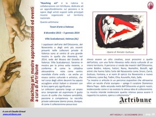 “Reaching art” è la rubrica in
collaborazione con Artribune, dedicata ad
un approfondimento sul pensiero e le
opere degli artisti esposti nelle principali
mostre
organizzate
sul
territorio
nazionale.
Questa settimana:
Tesori d'arte a Valenza
8 dicembre 2013 – 5 gennaio 2014
Villa Scalcabarozzi, Valenza (AL)
I capolavori dell'arte dell'Ottocento, del
Novecento e degli anni più recenti
presenti nelle collezioni private di
Valenza sono al centro di una grande
mostra in quella che diventerà, nel
2014, sede del Museo del Gioiello di
Valenza: Villa Scalcabarozzi. Saranno in
mostra per la prima volta insieme, a
conferma di come la cittadina
alessandrina - nota come centro
mondiale d'arte orafa - sia anche un
vivace centro culturale e artistico, che
nel corso degli ultimi decenni ha saputo
accogliere artisti italiani e stranieri con
le loro opere più significative.
Le collezioni spaziano lungo un ampio
arco temporale ed esprimono il gusto
sicuro di scelte che rivelano sensibilità,
passione e competenza. Le raccolte
private valenzane danno prova, dunque,
di come il collezionismo possa esso

Opera di Renato Guttuso

stesso essere un atto creativo, assai prossimo a quello
dell'artista, con una forte rilevanza nella storia culturale di un
intero territorio. Il percorso si snoda dai maestri dell'Ottocento,
come Boldini, Induno, Fattori, Nono, Nomellini, Bistolfi, agli
artisti che hanno fatto l'arte del Novecento come Sironi, Carrà,
Guttuso, Fontana, e ai nomi di spicco tra Novecento e nuovo
millennio, come Baj, Tadini, Chia, Kounellis, Kats, Salle.
“La mostra si articola in un percorso espositivo che attraversa
oltre un secolo d'arte europea – spiega il curatore Domenico
Maria Papa - dalla seconda metà dell'Ottocento ai giorni nostri,
evidenziando come si sia evoluta la stessa idea di collezionismo.
La mostra intende evidenziare quanto intenso possa essere il
rapporto tra autore, opera e collezionista.”

A cura di Claudia Giraud
www.artribune.com

ART WEEKLY – 02 DICEMBRE 2013

pag. 28

 