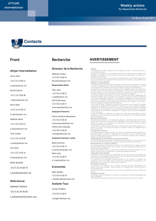 ATTIJARI
                                                                                                                        Weekly actions
Intermédiation
                                                                 Weekly Actions                                     Par Département Recherche


                                                               Du 16 au 20 Mai 2011
                                                                                                                                            Du 06 au 10 juin 2011




                      Contacts



    Front                        Recherche                           AVERTISSEMENT

                                 Directeur de la Recherche            Risques
    Attijari Intermédiation                                           L’investissement en valeurs mobilières est une opération à risques. Ce document s’adresse à
                                                                      des investisseurs avertis.
                                 Abdelaziz Lahlou                     La valeur et le rendement d’un investissement peuvent être influencées par plusieurs aléas
                                                                      notamment l’évolution des taux d’intérêt, des taux de change devises, de l’offre et la
    Salma Alami                                                       demande sur les marchés.
                                 +212 522 43 68 37                    Les performances antérieures n’assurent pas une garantie pour les réalisations postérieures.
                                                                      Aussi, les estimations des réalisations futures pourraient être basées sur des hypothèses qui
    +212 5 22 43 68 21           Ab.lahlou@attijari.ma                pourraient ne pas se concrétiser.
                                                                      Limites de responsabilité
                                                                      L’investisseur admet que ces opinions constituent un élément d’aide à la décision. Il endosse
    s.alami@attijari.ma          Responsables Desks                   la totale responsabilité de ces choix d’investissement. Attijari Intermédiation ne peut en
                                                                      aucun moment être considéré comme étant à l’origine de ses choix d’investissement.
                                                                      Ce document ne peut en aucune circonstance être considéré comme une confirmation
    Rachid Zakaria               Taha Jaidi                           officielle d’une transaction adressée à une personne ou une entité et aucune garantie ne
                                                                      peut être donnée sur le fait que cette transaction sera conclue sur la base des termes et
                                 +212 522 43 68 23                    conditions qui figurent dans ce document ou sur la base d’autres conditions.
    +212 5 22 43 68 48                                                La Direction analyse et Recherche n’a ni vérifié ni conduit une analyse indépendante des
                                 t.jaidi@attijari.ma                  informations figurant dans ce document. Par conséquent, La Direction Analyse et Recherche
                                                                      ne fait aucune déclaration ou garantie ni ne prend aucun engagement envers les lecteurs de
    r.zakaria@attijari.ma        Achraf Bernoussi                     ce document, de quelque manière que ce soit (expresse ou implicite) au titre de la perti-
                                                                      nence, de l’exactitude ou de l’exhaustivité des informations qui y figurent ou de la perti-
                                                                      nence des hypothèses auxquelles elle fait référence.
                                 +212 522 43 68 31                    En tout état de cause, il appartient aux lecteurs de recueillir les avis internes et externes
    Karim Nadir                                                       qu’ils estiment nécessaires ou souhaitables, y compris de la part de juristes, fiscalistes,
                                 a.bernoussi@attijari.ma              comptables, conseillers financiers, ou tous autres spécialistes, pour vérifier notamment
                                                                      l’adéquation de la transaction qui leurs sont présentées avec leurs objectifs et contraintes
    +212 5 22 43 68 14                                                et pour procéder à une évaluation indépendante. La décision finale est la seule responsabili-
                                 Analystes Financiers                 té de l’investisseur.
                                                                      La Direction Analyse et Recherche ne saurait être tenue pour responsable des pertes
    k.nadir@attijari.ma                                               financières ou d’une quelconque décision prise sur le fondement des informations figurant
                                 Fatima Azzahraa Belmamoun            dans la présentation.
                                                                      Sources d’information
    Abdellah Alaoui              +212 522 43 68 26                    Nos publications se basent sur une information publique. La Direction Analyse et Recherche
                                                                      œuvre pour l’exhaustivité et la fiabilité de l’information fournie. Néanmoins, elle n’est en
                                 f.belmamoun@attijari.ma              mesure de garantir ni sa véracité ni son exhaustivité. Les opinions formulées émanent
    +212 5 22 43 68 27                                                uniquement des analystes rédacteurs.
                                                                      Ce document et toutes les pièces jointes sont fondés sur des informations publiques et ne
                                 Fatima Zahra Benjdya                 peuvent en aucune circonstance être utilisés ou considérés comme un engagement de la
    a.alaoui@attijari.ma                                              Direction Recherche.
                                 +212 522 43 68 26                    Changement d’opinion
                                                                      Les recommandations formulées reflètent une opinion constituée d’éléments disponibles et
    Tarik Loudiyi                f.benjdya@attijari.ma                publiques pendant la période de préparation de la dite note. Les avis, opinions et toute
                                                                      autre information figurant dans ce document sont indicatifs et peuvent être modifiés ou
                                                                      retirés à tout moment sans préavis.
    +212 5 22 43 68 00           Analystes Financiers Junior          Indépendance de la Direction Analyse & Recherche
                                                                      Attijari Intermédiation peut procéder à des décisions d’investissement qui sont en contradic-
                                                                      tion avec les recommandations ou les stratégies publiées dans les notes de recherche.
    t.loudiyi@attijari.ma        Mahat zerhouni                       Rémunération et courant d’affaires
                                                                      Les analystes financiers responsables de l’édition de la préparation de ce rapport reçoivent
                                 +212 522 43 68 19                    des rémunérations basées sur des facteurs divers, tels que la qualité de la Recherche et la
    Anis Hares                                                        pertinence des sujets abordés.
                                 m.zerhouni@attijari.ma               Attijari Intermédiation et/ou sa maison mère maintiennent un courant d’affaires avec les
                                                                      sociétés couvertes dans les publications de la Direction Analyse et Recherche.
    +212 5 22 43 68 34           Maria Iraqi                          Adéquation des objectifs
                                                                      La Direction Analyse et Recherche ne produit pas des notes de recherche à la demande. Ses
                                                                      publications ont été préparées abstraction faite des circonstances financières individuelles
    a.hares@attijari.ma          +212 522 43 68 01                    et des objectifs des personnes qui les reçoivent.
                                                                      Les instruments et les stratégies traitées pourraient ne pas convenir à l’ensemble des
                                 m.iraqui@attijari.ma                 investisseurs. Pour cette raison, reposer une décision d’investissement uniquement sur ces
    Omar barakat                                                      opinions pourrait ne pas mener vers les résultats escomptés.
                                                                      Propriété et diffusion
                                                                      Ce document est la propriété de la Direction Recherche d’Attijari Intermédiation. Ce
    +212 5 22 43 68 15           Economiste                           support ne peut être dupliqué, copié en partie ou en globalité sans l’accord écrit de la
                                                                      Direction Recherche.
                                                                      Ce document ne peut être distribué que par Attijari Intermédiation ou une des filiales du
                                 Rabie Baddou                         Groupe.
    o.barakat@attijari.ma                                             Autorité de tutelle
                                                                      La Direction Analyse et Recherche est soumise à la supervision du Conseil Déontologique des
                                 +212 522 54 50 54                    Valeurs Mobilières.
                                                                      Toute personne acceptant la réception de ce document est liée par les termes ci-dessus.
                                 r.baddou@attijariwafa.com
    Wafa bourse
                                 Analyste Taux
    Abdelaziz Selkane
                                 Lamyae Oudghiri
    +212 5 22 54 50 50
                                 +212 522 43 68 01
    a.selkane@attijariwafa.com
                                 l.oudghiri@attijari.ma
 