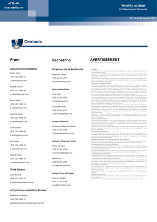 ATTIJARI
                                                                                                                                  Weekly actions
Intermédiation
                                                                           Weekly Actions                                     Par Département Recherche


                                                                         Du 16 au 20 Mai 2011
                                                                                                                                                Du 16 au 20 janvier 2012




                      Contacts



    Front                                  Recherche                           AVERTISSEMENT

    Attijari Intermédiation                Directeur de la Recherche            Risques
                                                                                L’investissement en valeurs mobilières est une opération à risques. Ce document s’adresse à
                                                                                des investisseurs avertis.
    Salma Alami                                                                 La valeur et le rendement d’un investissement peuvent être influencées par plusieurs aléas
                                           Abdelaziz Lahlou                     notamment l’évolution des taux d’intérêt, des taux de change devises, de l’offre et la
    +212 5 22 43 68 21                                                          demande sur les marchés.
                                           +212 522 43 68 37                    Les performances antérieures n’assurent pas une garantie pour les réalisations postérieures.
                                                                                Aussi, les estimations des réalisations futures pourraient être basées sur des hypothèses qui
    s.alami@attijari.ma
                                           ab.lahlou@attijari.ma                pourraient ne pas se concrétiser.
                                                                                Limites de responsabilité
                                                                                L’investisseur admet que ces opinions constituent un élément d’aide à la décision. Il endosse
    Rachid Zakaria                                                              la totale responsabilité de ces choix d’investissement. Attijari Intermédiation ne peut en
                                                                                aucun moment être considéré comme étant à l’origine de ses choix d’investissement.
                                           Responsables Desks                   Ce document ne peut en aucune circonstance être considéré comme une confirmation
    +212 5 22 43 68 48                                                          officielle d’une transaction adressée à une personne ou une entité et aucune garantie ne
                                                                                peut être donnée sur le fait que cette transaction sera conclue sur la base des termes et
    r.zakaria@attijari.ma                  Taha Jaidi                           conditions qui figurent dans ce document ou sur la base d’autres conditions.
                                                                                La Direction analyse et Recherche n’a ni vérifié ni conduit une analyse indépendante des
                                           +212 522 43 68 23                    informations figurant dans ce document. Par conséquent, La Direction Analyse et Recherche
                                                                                ne fait aucune déclaration ou garantie ni ne prend aucun engagement envers les lecteurs de
    Karim Nadir                            t.jaidi@attijari.ma
                                                                                ce document, de quelque manière que ce soit (expresse ou implicite) au titre de la perti-
                                                                                nence, de l’exactitude ou de l’exhaustivité des informations qui y figurent ou de la perti-
                                                                                nence des hypothèses auxquelles elle fait référence.
    +212 5 22 43 68 14                                                          En tout état de cause, il appartient aux lecteurs de recueillir les avis internes et externes
                                           Achraf Bernoussi                     qu’ils estiment nécessaires ou souhaitables, y compris de la part de juristes, fiscalistes,
    k.nadir@attijari.ma                                                         comptables, conseillers financiers, ou tous autres spécialistes, pour vérifier notamment
                                                                                l’adéquation de la transaction qui leurs sont présentées avec leurs objectifs et contraintes
                                           +212 522 43 68 31                    et pour procéder à une évaluation indépendante. La décision finale est la seule responsabili-
                                                                                té de l’investisseur.
    Abdellah Alaoui                        a.bernoussi@attijari.ma              La Direction Analyse et Recherche ne saurait être tenue pour responsable des pertes
                                                                                financières ou d’une quelconque décision prise sur le fondement des informations figurant
                                                                                dans la présentation.
    +212 5 22 43 68 27
                                                                                Sources d’information
                                                                                Nos publications se basent sur une information publique. La Direction Analyse et Recherche
    a.alaoui@attijari.ma                   Analyste Financier                   œuvre pour l’exhaustivité et la fiabilité de l’information fournie. Néanmoins, elle n’est en
                                                                                mesure de garantir ni sa véracité ni son exhaustivité. Les opinions formulées émanent
                                                                                uniquement des analystes rédacteurs.
                                           Fatima Azzahraa Belmamoun            Ce document et toutes les pièces jointes sont fondés sur des informations publiques et ne
    Tarik Loudiyi                                                               peuvent en aucune circonstance être utilisés ou considérés comme un engagement de la
                                           +212 522 43 68 26                    Direction Recherche.
    +212 5 22 43 68 00                                                          Changement d’opinion
                                           f.belmamoun@attijari.ma              Les recommandations formulées reflètent une opinion constituée d’éléments disponibles et
                                                                                publiques pendant la période de préparation de la dite note. Les avis, opinions et toute
    t.loudiyi@attijari.ma                                                       autre information figurant dans ce document sont indicatifs et peuvent être modifiés ou
                                                                                retirés à tout moment sans préavis.
                                                                                Indépendance de la Direction Analyse & Recherche
    Anis Hares                             Analystes Financiers Junior          Attijari Intermédiation peut procéder à des décisions d’investissement qui sont en contradic-
                                                                                tion avec les recommandations ou les stratégies publiées dans les notes de recherche.
                                                                                Rémunération et courant d’affaires
    +212 5 22 43 68 34                     Mahat Zerhouni                       Les analystes financiers responsables de l’édition de la préparation de ce rapport reçoivent
                                                                                des rémunérations basées sur des facteurs divers, tels que la qualité de la Recherche et la
    a.hares@attijari.ma                    +212 522 43 68 16                    pertinence des sujets abordés.
                                                                                Attijari Intermédiation et/ou sa maison mère maintiennent un courant d’affaires avec les
                                                                                sociétés couvertes dans les publications de la Direction Analyse et Recherche.
                                           m.zerhouni@attijari.ma               Adéquation des objectifs
    Omar Barakat                                                                La Direction Analyse et Recherche ne produit pas des notes de recherche à la demande. Ses
                                                                                publications ont été préparées abstraction faite des circonstances financières individuelles
    +212 5 22 43 68 15                     Maria Iraqi                          et des objectifs des personnes qui les reçoivent.
                                                                                Les instruments et les stratégies traitées pourraient ne pas convenir à l’ensemble des
                                           +212 522 43 68 01                    investisseurs. Pour cette raison, reposer une décision d’investissement uniquement sur ces
    o.barakat@attijari.ma                                                       opinions pourrait ne pas mener vers les résultats escomptés.
                                                                                Propriété et diffusion
                                           m.iraqui@attijari.ma                 Ce document est la propriété de la Direction Recherche d’Attijari Intermédiation. Ce
                                                                                support ne peut être dupliqué, copié en partie ou en globalité sans l’accord écrit de la
    Wafa Bourse                                                                 Direction Recherche.
                                                                                Ce document ne peut être distribué que par Attijari Intermédiation ou une des filiales du
                                                                                Groupe.
                                           Analyste Taux et Change              Autorité de tutelle
    Sofia Mohcine                                                               La Direction Analyse et Recherche est soumise à la supervision du Conseil Déontologique des
                                                                                Valeurs Mobilières.
    +212 5 22 54 50 52                     Lamyae Oudghiri                      Toute personne acceptant la réception de ce document est liée par les termes ci-dessus.

    s.mohcine@wafabourse.com               +212 522 43 68 18
                                           l.oudghiri@attijari.ma

    Attijari Intermédiation Tunisie

    Abdelaziz Hammami

    +212 5 22 43 68 21

    abdelazizhammami@attijaribank.com.tn
 