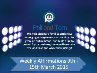 We help visionary families and a few
emerging entrepreneurs to use video to
grow an online brand, and build a six to
seven figure business, become financially
free and have fun while their doing it
Weekly Affirmations 9th -
15th March 2015
 