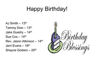 Happy Birthday!
AJ Smith – 13th
Tammy Dow – 13th
Jake Guedry – 14th
Sue Cox – 14th
Rev. Jason Atkinson – 14th
Jerri Evans – 19th
Shayne Godwin – 20th
 