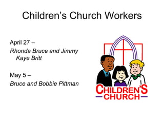 Children’s Church Workers
April 27 –
Rhonda Bruce and Jimmy
Kaye Britt
May 5 –
Bruce and Bobbie Pittman
 
