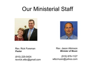 Our Ministerial Staff
Rev. Jason Atkinson
Minister of Music
(910) 876-1127
wlbcmusic@yahoo.com
Rev. Rick Foreman
Pastor
(910) 225-0424
revrick.wlbc@gmail.com
 
