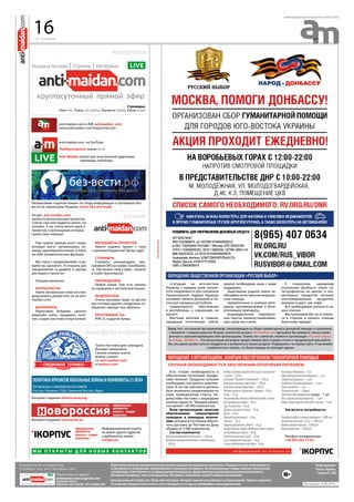 9 - 15 августа
еженедельная интернет-газета (#3)
«Ситуация на юго-востоке
Украины с каждым днем накаля-
ется, ежедневно от рук силовиков
Национальной гвардии Украины
погибают жители Донецкой и Лу-
ганской народных республик.
Гуманитарного обеспечения
в республиках, к сожалению, не
хватает.
Местным жителям и, главное,
народным ополченцам сейчас
крайне необходима наша с вами
поддержка.
Защитникам родной земли не-
обходима качественная медицин-
ская помощь:
перевязочные и шовные мате-
риалы, противошоковые и боле-
утоляющие препараты,
индивидуальные перевязоч-
ные пакеты, кровоостанавливаю-
щие средства и иное.
К сожалению, народному
ополчению Донбасса также ка-
тастрофически не хватает и эле-
ментарных продуктов питания:
консервированных продуктов,
макарон и круп, чая, кофе.
Все необходимое указано в на-
ших списках.
Мы призываем Вас не оставать-
ся в стороне и оказать помощь
братскому народу!»
Обращение общественной организации «Русский Выбор»
Ввиду того, что количество мошенников, спекулирующих на сборе гуманитарной и денежной помощи, к сожалению,
становится с каждым днем все больше, коллектив ресурса anti-maidan.com призывает Вас доверять только прове-
ренным и зарекомендовавшим себя организациям. Такими, без сомнения, являются организации «Русский выбор»
и «Народ - Донбассу». Эти организации регулярно предоставляют фото и видео отчеты о проделанной ими работе.
Мы уже давно разместили их координаты и реквизиты в нашем разделе «Поддержать» на нашем сайте. И мы можем
с уверенностью сказать, что Ваша помощь не пропадет даром.
объявления
наши ресурсы
Стримеры:
Олег: lerss, Алекс: alex_karachun, Баскеток: Basketok, Юлия Gnomika
anti-maidan.com в ЖЖ: antimaidan_com
www.antimaidan-com.livejournal.com
anti-maidan.com на YouTube:
TheSkycomposer (канал lerss’a)
Anti-Maidan (канал для иностранной аудитории,
	 переводы, субтитры)
Независимая «горячая линия» по сбору информации о пропавших без
вести на территории Украины: www. без-вести.рф
Газета-листовка для самиздата.
Выходит ежедневно.
Свежие номера газеты
можно скачать
на anti-maidan.com
и vestnov.com
Интернет-издание shtorm.ucoz.org
Интернет-издание novorossia.su
ПОЛИТИКАКРИЗИСОВЛОКАЛЬНЫЕВОЙНЫИКОНФЛИКТЫ21ВЕКА
ПРОБЛЕМЫ СОВРЕМЕННОГО МИРА
Россия, Украина, США, Ближний Восток, Иран
наши друзья и партнеры
официальные
документы
новости • сводки
аналитика
официальные
документы
новости • сводки
аналитика
Информационный корпус
не имеет других адресов
и дубликатов, кроме
icorpus.ru
вакансииРесурс anti-maidan.com
является волонтерским проектом.
Сейчас над ним трудятся около ста
человек. У нас очень много идей и
проектов, в воплощении которых
нужна твоя помощь!
Нам нужны прежде всего люди,
которые могут организовать ко-
манду единомышленников, и взять
на себя управленческие функции.
Мы глухи к предолжениям «а да-
вайте вы сделаете». И открыты для
предложений «а давайте я сделаю
для вашего проекта».
Текущие вакансии:	
Журналисты	
Найти интересные новости и ви-
деоролики и разместить их на anti-
maidan.com;
Дизайнеры	
Нарисовать бейджик, сделать
редизайн сайта, придумать лого-
тип, создать листовку и еще всякое.
Менеджеры проектов	
Умеете поднять проект с нуля
с нулевым бюджетом? Да вы чудо!
Стримеры	
Стримить рекомендуем про-
граммой OBS на сервис GoodGame.
ru. Настроите свой стрим - пишите
в скайп skycomposer.
Переводчики	
Любые языки. Уже есть каналы
на немецком и английском языках.
Модераторы	
Очень ласковые люди, по десять
раз готовые удалять неудачные со-
общения, прежде чем забанить.
Программисты	
PHP, JS, и другие буквы.
м ы о т к р ы т ы д л я н о в ы х к о нта к т о в
Срочная необходимость в обеспечении ополчения питанием
Обращение к организациям, занятым обеспечением гуманитарной помощью
Есть острая необходимость в
обеспечении ополчения продук-
тами питания. Продукты питания
необходимо поставлять комплек-
тами. В состав комплекта должны
быть включены наименования по
ниже приведенному списку. Не-
допустима поставка с вышедшим
сроком годности. Текущий запрос
составляет 130 000 комплектов.
Всем организациям занятым
обеспечением гуманитарной
помощью и помощью ополче-
нию, которые в состоянии обеспе-
чить доставку до Ростова-на Дону
объемы от 5 000 комплектов.
Состав комплекта:
Водабутилированнаяпитьевая–1500мл
Консервымясорастительныеимясоовощные
–500гр.
Хлебцы(галеты)армейскиеизмукипшеничной
1сорта–250гр.
Консервы“Паштетпеченочный”–100гр.
Консервыовощныезакусочные–100гр.
Консервымясныефаршевые–100гр.
Молокоцельноесгущенноессахаром–90гр.
Сахар–75гр.
Концентратывторыхобеденныхблюдсмясом
(нетребующиеварки)–60гр.
Соустоматный–60гр.
Фруктысушеные(изюм)–50гр.
Орехи–50гр.
Шоколадтугоплавкий–50гр.
Печенье–50гр.
Повидлофруктовое(джем)–45гр.
Концентратыпервыхобеденныхблюдсмясом
(нетребующиеварки)–40гр.
Напитокмолочныйсухой–30гр.
Сольповареннаяпищевая–10гр.
Спичкиводоветроустойчивые-6шт.
Чайчерныйбайховый–4гр.
Кофенатуральныйрастворимый–2гр.
Салфеткибумажные–3шт.
Салфеткидезинфицирующие–3шт.
Перецмолотый–1гр.
Поливитамины–1драже
Средстваобеззараживания воды – 1 шт.
Кейс-горелка(разогреватель)–1шт.
Наборсухогогорючегодлякейс-горелки–1шт.
Так же есть потребность:
Походныйнаборстоловыхприборов-5000шт.
Армейскийкотелок(1,25л)-5000шт.
Кружкаметаллическая-5000шт.
Флягаармейская-5000шт.
Телефон координатора
+38 093 565 15 62
и н ф о р м а ц и я о т i c o r p u s . r u
Распостранение:
Россия, Украина,
страны ЕС, США
Учредитель и издатель:
Сообщество anti-maidan.com
Пишите нам по адресу:
antimaidan.news@gmail.com
редакция газеты
журналистская группа anti-maidan.com
Перепечатка авторских материалов без письменного разрешения редакции не допускается. Редакция не несет ответственности
за достоверность информации, опубликованной в рекламных материалах. Все рекламируемые товары подлежат обязательной
сертификации. Ответственность за публикацию фотоматериалов, предоставленных рекламодателем для использования в
рекламных материалах, несет рекламодатель. Материалы, отмеченные знаком R являются рекламными.
Еженедельник anti-maidan.com. Обзор событий недели. Интернет-издание для свободного распространения. Тираж не ограничен.
По вопросам сотрудничетсва и печати газеты обращайтесь по адресу antimaidan.news@gmail.com Дата выхода: 16.08.2014 г.
16
 