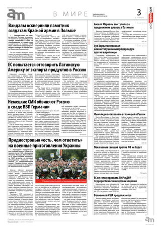 9 - 15 августа
еженедельная интернет-газета (#3)
3
еженедельная интернет-газета (#1)
в м и р е Зарубежные новости
Обзор зарубежной прессы
Канцлер Германии Ангела Мер-
кель выступила за продолжение
диалога с Владимиром Путиным,
несмотря на санкции стран Евро-
союза против России. В интервью
немецкому изданию Меркель зая-
вила о стремлении «не терять нить
переговоров с российским прези-
дентом».
Канцлер ФРГ напомнила, что для
европейских стран важна террито-
риальная целостность Украины.
ИТАР-ТАСС
Сторонники референдума хо-
тели, чтобы право использования
другого языка предоставлялось
лишь в случае, когда представите-
ли нацменьшинств составляют не
менее 50% местного населения, а
не 30%.
Конституционный суд Хорватии
признал, что возможное прове-
дение в стране референдума по
ограничению использования ки-
риллицы сербским меньшинством,
не соответствует основному закону
государства, сообщает агентство
Франс Пресс.
С запросом о рассмотрении кон-
ституционности референдума ра-
нее в Конституционный суд Хорва-
тии обратился парламент страны.
Своим решением, как отмечает
агентство, суд отверг требование
о проведении всеобщего голосова-
ния по вопросу ограничения прав
сербов.
В начале июля объединение
граждан «Штаб защиты хорватско-
го Вуковара» собрало более полу-
миллиона подписей в поддержку
проведения референдума. Штаб,
объединяющий в том числе ветера-
нов Хорватской войны 1991-1995
годов, известен своей правоориен-
тированной деятельностью.
Активисты через «референдум о
кириллице» намеревались внести
изменения в закон о правах нацио-
нальных меньшинств, который по-
зволяет нацменьшинствам исполь-
зовать свой язык и письменность в
тех областях, где их число составля-
ет не менее трети от всего населе-
ния. Сторонники референдума хо-
тели, чтобы право использования
другого языка предоставлялось
лишь в случае, когда представите-
ли нацменьшинств составляют не
менее 50% местного населения, а
не 30%.
Наблюдатели полагали, что
инициатива хорватских правых в
первую очередь была направлена
против использования сербского
языка. Хорватские националисты,
прежде всего в городе Вуковар,
выступают против сербской кирил-
лицы, что связано с памятью о не-
давней войне.
Сейчас, согласно данным пере-
писи 2011 года, около 35% населе-
ния Вуковара составляют сербы.
Местные правые считают это чис-
ло сильно завышенным и срывают
таблички с сербской кириллицей с
местных госучреждений.
РИАНовости
скандалсанкциисанкциипограничье
Приднестровью «есть, чем ответить»
на военные приготовления Украины
Вандалы осквернили памятник
солдатам Красной армии в Польше
Власти Финляндии не будут вво-
дить никаких санкций в отношении
России в ответ на полный запрет
поставок говядины, свинины, ово-
щей и фруктов, мяса птицы, рыбы,
сыров, молока и молочных продук-
тов из ряда стран Евросоюза.
Такое заявление в эфире те-
лекомпании «Юле» сделал пре-
мьер-министр страны Александер
Стубб, передает ИТАР-ТАСС.
Эта позиция уже доведена до све-
дения руководства ЕС и канцлера
Германии Ангелы Меркель, добавил
Стубб. «Мое послание им состояло
из двух пунктов. Во-первых, мы не
будем вводить никаких ответных
санкций. Во-вторых, нашему аграр-
ному сектору нужна определенная
помощь», - отметил премьер Фин-
ляндии. Он охарактеризовал дву-
сторонние отношения с Россией как
добрые и взаимовыгодные.
В наиболее уязвимом поло-
жении после введения ответных
мер со стороны России оказалась
именно Финляндия, которая имеет
плотные торговые, туристические
и инвестиционные соглашения,
констатировали накануне сканди-
навские эксперты.
ИТАР-ТАСС
» Президент Приднестро-
вья Евгений Шевчук 13 августа
принял посла США в Молдавии
Уильяма Мозера. Как сообщи-
ли в пресс-службе президен-
та ПМР, встреча, на которой
обсуждались вопросы, свя-
занные со складывающейся
вокруг Приднестровья ситуа-
цией, состоялась по инициати-
ве американской стороны.
Шевчук обратил внимание
посла США на нагнетание обста-
новки вокруг Приднестровья
посредством информационных
«вбросов» в СМИ Украины недо-
стоверных сообщений. «Мы счи-
таем, что проводится определен-
ная информационная линия по
дискредитации Приднестровья в
целом. Выражаю сожаление, что
недостоверные сведения были оз-
вучены и официальными предста-
вителями соседнего государства»,
- заявил он.
Президент ПМР рассказал о
концентрации Вооруженных сил
Украины на приднестровско-укра-
инской границе. «Строятся новые
инженерные сооружения, роются
окопы. Когда соседи осуществля-
ют очевидные военные приготов-
ления, это беспокоит и руковод-
ство, и население республики. Но
если какие-нибудь радикальные
элементы попытаются что-то пред-
принять - у нас есть, чем ответить»,
- сообщил он, добавив при этом,
что «Приднестровье никогда ни на
кого не нападало и не собирается
нападать». «Мы выполняли и про-
должаем выполнять свои обяза-
тельства по поддержанию мира в
Зоне безопасности», - подчеркнул
Шевчук и в очередной раз предло-
жил представителям посольства
США убедиться в том, что Придне-
стровье не ведет никаких военных
приготовлений.
Президент Приднестровья так-
же поднял тему, связанную с про-
должающейся практикой возбуж-
дения Кишиневом уголовных дел
в отношении представителей госу-
дарственных органов ПМР. Он так-
же прокомментировал принятый
молдавскими властями закон «О
противодействии экстремизму»,
предусматривающий наказание в
виде лишения свободы сроком от
12 до 20 лет за действия, нанося-
щие ущерб «суверенитету, незави-
симости, территориальной непри-
косновенности» Молдавии.
«На наш взгляд, предпринима-
емые Молдавией шаги не приве-
дут к конструктивному взаимо-
действию и будут содействовать
нагнетанию напряженности. Наши
силовые структуры готовы к отра-
жению любой военной агрессии,
но мы не собираемся ни на кого
нападать», - сказал он.
Regnum
Ангела Меркель выступила за
продолжение диалога с Путиным
Суд Хорватии признал
неконституционным референдум
против кириллицы
Финляндия отказалась от санкций к России
В Приднестровье начались четырехдневные военные учения.
13 августа
15 августа
14 августа
» Неизвестные на севе-
ро-востоке Польши оскверни-
ли памятник солдатам Красной
Армии, погибшим в боях за
освобождение от фашистских
захватчиков в январе 1945
года, сообщил в среду предста-
витель полиции в городе Ила-
ва Мирослав Ковальский.
По его словам, инцидент прои-
зошел на военном кладбище в го-
родкеЛюбава(Варминьско-Мазур-
ское воеводство), где похоронены
советские воины, освобождавшие
Польшу от гитлеровцев.
«Это произошло в ночь с суб-
боты на воскресенье. Неизвест-
ные сорвали с установленного на
кладбище обелиска красную звез-
ду и, вероятно, украли ее, а также
опрокинули бетонные столбики,
которыми были ограждены над-
гробия», — сказал Ковальский.
По его словам, полиция в Люба-
ве проводит расследование этого
инцидента.
«Речь идет о статьях 261 и 262
Уголовного кодекса Польши, в
которых говорится о надругатель-
стве над памятниками и разгра-
блении могил», — пояснил офици-
альный представитель полиции.
На военном кладбище в Люба-
ве на улице Грюнвальдской по-
хоронены 13 советских солдат. В
центре мемориального комплекса
установлен гранитный обелиск с
надписью на польском и русском
языках: «Героям Красной Армии,
погибшим за освобождение на-
шей страны от гитлеровского ярма
— 1945 год. Общественность Но-
вомейского повята».
РИАНовости
ЕС попытается отговорить Латинскую
Америку от экспорта продуктов в Россию
Немецкие СМИ обвиняют Россию
в спаде ВВП Германии
Евросоюз планирует прове-
сти переговоры с рядом стран
Латинской Америки, в частности
— Бразилией и Чили, в ходе ко-
торых попытается отговорить их
от поставок в Россию своей сель-
скохозяйственной продукции. Об
этом пишет The Financial Times со
ссылкой на высокопоставленного
чиновника ЕС.
По информации издания, Брази-
лия поручила примерно 90 новым
мясокомбинатам немедленно на-
чать экспорт курятины, говядины
и свинины в Россию, а Чили наде-
ется получить основную выгоду от
российского эмбарго на европей-
скую рыбу. Такое воодушевление
в сельскохозяйственной отрасли
данных государств «вызвало бес-
покойство в Брюсселе», отмечает
газета.
«Мы будем вести переговоры
со странами, которые потенци-
ально могут заменить наш экс-
порт на российский рынок. Мы
ожидаем, что они воздержатся от
извлечения недобросовестной
выгоды из сложившейся на дан-
ный момент ситуации», — заявил
чиновник ЕС на брифинге по си-
туации в Украине.
Он допустил, что отдельные
компании могут подписать новые
контракты с Россией, однако, по
его словам, будет довольно труд-
но найти оправдание странам, ко-
торые воспользуются ситуацией
и постараются занять освободив-
шиеся места ЕС, США, Норвегии и
Австралии.
РИАНовости
Рост немецкой экономики за-
медлился, и виной тому прежде
всего противостояние с Россией,
пишет Тобиас Кайзер на страницах
Die Welt. По мнению журналиста, в
ближайшее время кризис вокруг
Украины обернется для Германии
рецессией.
Еще в начале года, пишет Кай-
зер, конфликты на Ближнем Вос-
токе и Украине привели к падению
немецкого экспорта и вызвали
неуверенность у немецких инве-
сторов. В апреле-июне экономика
Германии сократилась на 0,2%; в
годовом выражении рост оказал-
ся ниже ожидаемого.
По мнению Кайзера, ключевую
роль в спаде ВВП Германии сыгра-
ли «психологические последствия
текущей геополитической ситуа-
ции»: падает уверенность инвесто-
ров. В качестве дополнительных
факторов автор упоминает кризис
еврозоны, «удручающие» эконо-
мические показатели развиваю-
щихся стран, а также мягкую зиму,
на которую пришелся основной
вал строительных работ. В резуль-
тате, заключает журналист, немец-
кой экономике грозит стагнация,
«во многом» из-за России.
С такой позицией не согласен
экономист Марсель Фратцшер. В
статье для Die Zeit он обвиняет в
замедлении роста саму Германию,
хотя,поегословам,«великоискуше-
ние возложить вину в экономиче-
ской слабости на Россию». Падение
экспорта в Россию, считает он, не
самая главная проблема. Быстрого
восстановления ожидать не следу-
ет, предупреждает экономист: судя
по всем показателям, немецкая эко-
номика в третьем квартале вступит
в фазу технической рецессии.
РИАНовости
Главы МИД стран Евросоюза на
встрече в пятницу не будут обсуж-
дать новый раунд экономических
санкций против России, изучат
последствия первого комплекса
ограничительных мер, сообщил в
четверг журналистам высокопо-
ставленный представитель ЕС.
«Что касается нового раунда эко-
номических санкций — я думаю,
это слишком рано на данной ста-
дии», — сказал он. По его словам,
«министры изучат ситуацию в отно-
шении последствий этих санкций
для нашего экономического роста,
а также последствия за пределами
Евросоюза».
«Это первый шаг, который нам
нужно предпринять. Потом мы по-
смотрим вперед и решим, что нам
нужно сделать в качестве следую-
щего шага», — сказал представи-
тель ЕС, отвечая на вопрос, будут
ли министры обсуждать подготов-
ку новых экономических мер про-
тив РФ.
РИАНовости
Евросоюз не готов признать са-
мопровозглашённые Донецкую и
Луганскую народные республики
террористическими организация-
ми. Об этом заявил глава МИД Лат-
вии Эдгарс Ринкевич по прибытии
на экстренную встречу министров
иностранных дел ЕС в Брюсселе,
сообщает ИТАР-ТАСС.
RT
Тысячи людей вышли на демон-
страцию в Нью-Йорке в знак соли-
дарности с жителями Фергюсона.
Они протестуют против злоупо-
требления насилием со стороны
правоохранительных органов. По-
лиция города угрожает митингу-
ющим массовыми арестами, если
те не перестанут блокировать до-
рожное движение. Четверо чело-
век уже арестованы. По последним
данным, ещё восемь протестующих
были задержаны в Майами.
Накануне полиция американско-
го города Фергюсон в штате Миссу-
ри применила слезоточивый газ и
дымовые шашки для разгона участ-
ников акции протеста. Манифеста-
ции и беспорядки продолжаются
уже четвёртый день.
Пока новых санкций против РФ не будет
ЕС не готов признать ЛНР и ДНР
террористическими организациями
Волнения в США продолжаются
RT
 