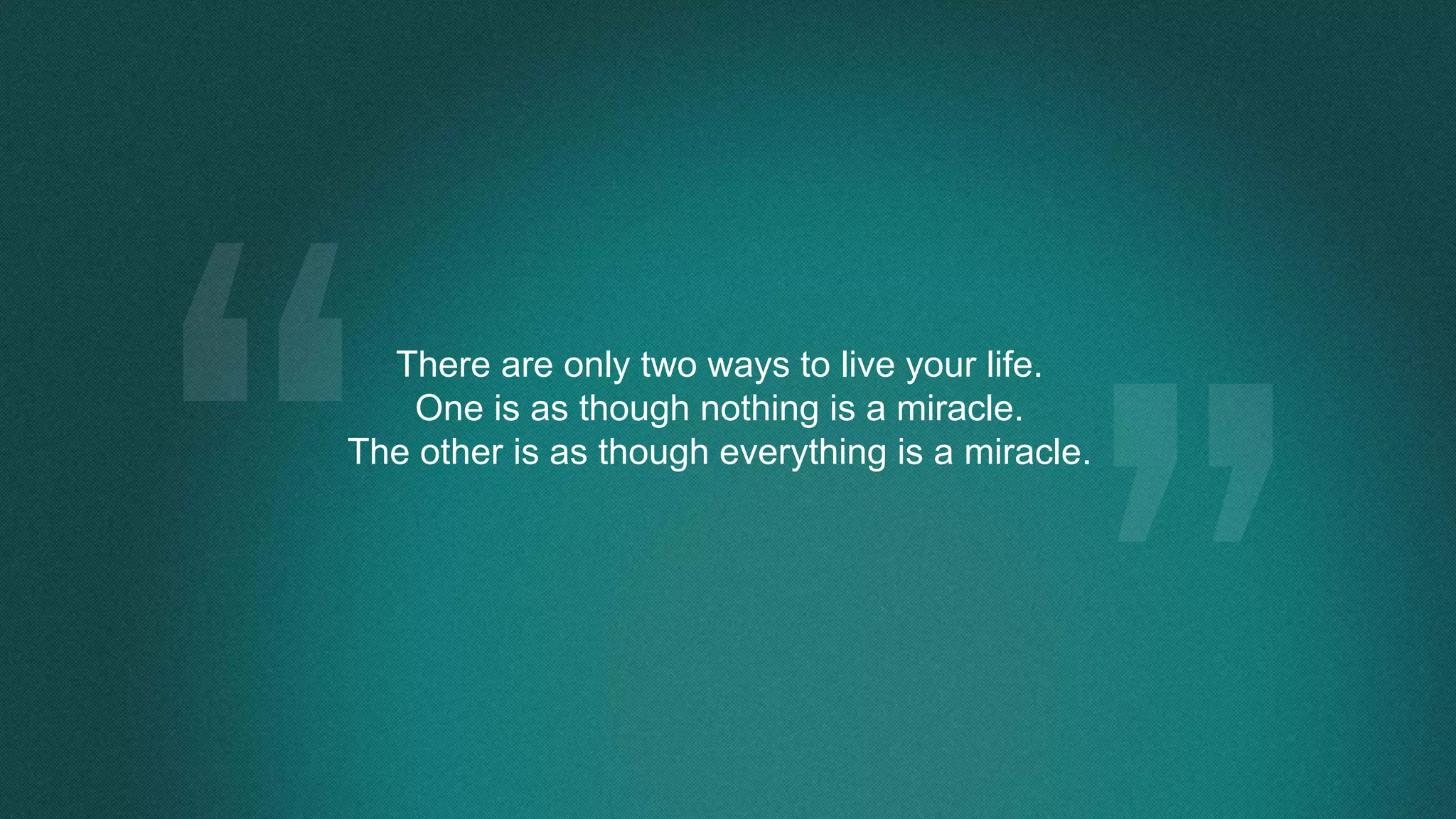 There are only two ways to live your life.
One is as though nothing is a miracle.
The other is as though everything is a miracle.
 