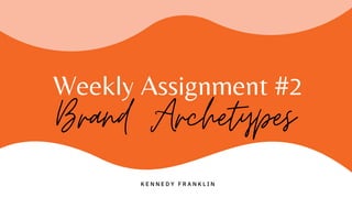 Weekly Assignment #2
Brand Archetypes
K E N N E D Y F R A N K L I N
 