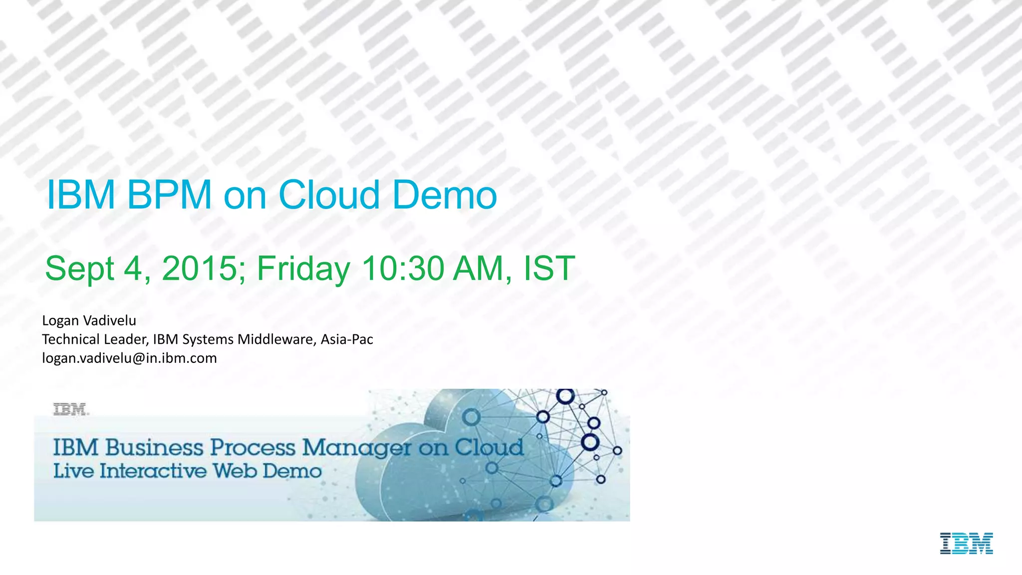 IBM BPM on Cloud Demo
Sept 4, 2015; Friday 10:30 AM, IST
Logan Vadivelu
Technical Leader, IBM Systems Middleware, Asia-Pac
logan.vadivelu@in.ibm.com
 